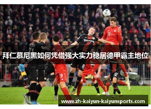 拜仁慕尼黑如何凭借强大实力稳居德甲霸主地位
