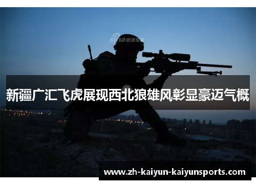 新疆广汇飞虎展现西北狼雄风彰显豪迈气概