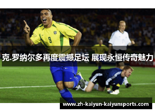 克.罗纳尔多再度震撼足坛 展现永恒传奇魅力